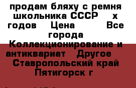 продам бляху с ремня школьника СССР 50-х годов. › Цена ­ 650 - Все города Коллекционирование и антиквариат » Другое   . Ставропольский край,Пятигорск г.